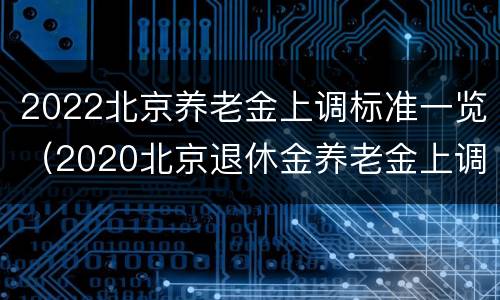 2022北京养老金上调标准一览（2020北京退休金养老金上调标准）