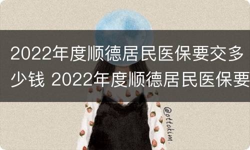 2022年度顺德居民医保要交多少钱 2022年度顺德居民医保要交多少钱一个月