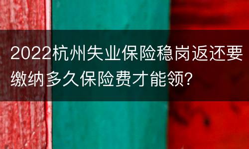 2022杭州失业保险稳岗返还要缴纳多久保险费才能领？
