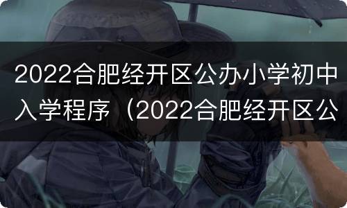 2022合肥经开区公办小学初中入学程序（2022合肥经开区公办小学初中入学程序是什么）