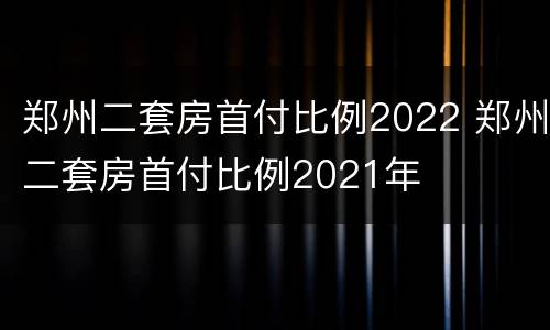 郑州二套房首付比例2022 郑州二套房首付比例2021年
