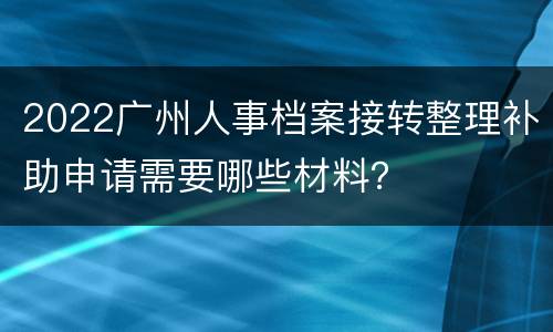 2022广州人事档案接转整理补助申请需要哪些材料？
