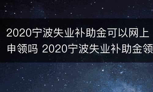 2020宁波失业补助金可以网上申领吗 2020宁波失业补助金领取条件