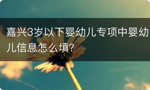 嘉兴3岁以下婴幼儿专项中婴幼儿信息怎么填？