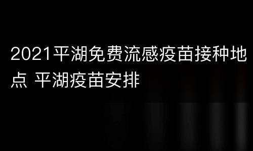 2021平湖免费流感疫苗接种地点 平湖疫苗安排