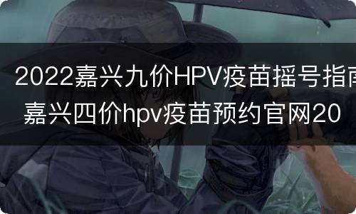 2022嘉兴九价HPV疫苗摇号指南 嘉兴四价hpv疫苗预约官网2020