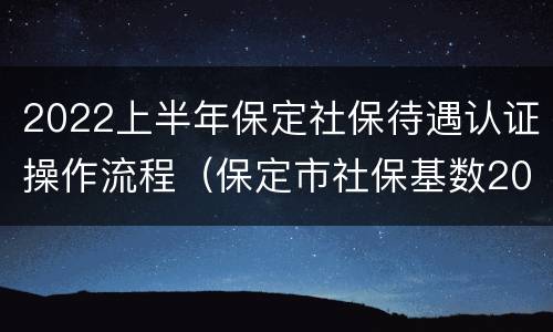 2022上半年保定社保待遇认证操作流程（保定市社保基数2021）