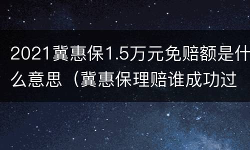 2021冀惠保1.5万元免赔额是什么意思（冀惠保理赔谁成功过吗）