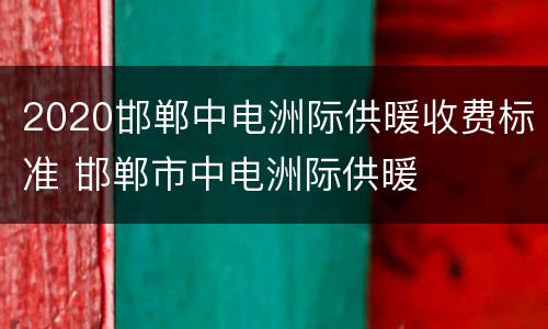 2020邯郸中电洲际供暖收费标准 邯郸市中电洲际供暖