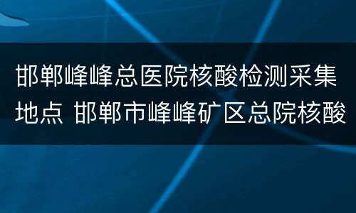 邯郸峰峰总医院核酸检测采集地点 邯郸市峰峰矿区总院核酸检测