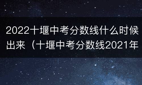 2022十堰中考分数线什么时候出来（十堰中考分数线2021年公布时间）