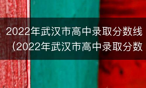 2022年武汉市高中录取分数线（2022年武汉市高中录取分数线是多少）