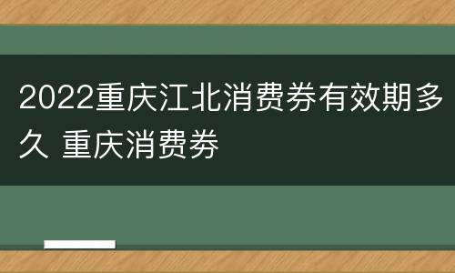 2022重庆江北消费券有效期多久 重庆消费劵