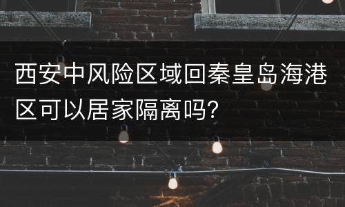 西安中风险区域回秦皇岛海港区可以居家隔离吗？