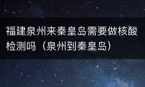 福建泉州来秦皇岛需要做核酸检测吗（泉州到秦皇岛）