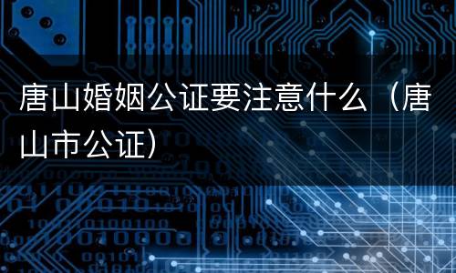 唐山婚姻公证要注意什么（唐山市公证）