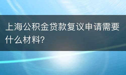 上海公积金贷款复议申请需要什么材料？