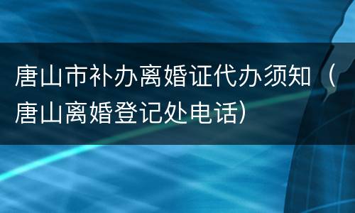 唐山市补办离婚证代办须知（唐山离婚登记处电话）