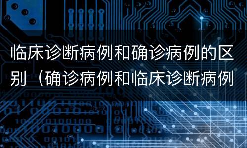 临床诊断病例和确诊病例的区别（确诊病例和临床诊断病例有什么区别?以禽流感为例来说）
