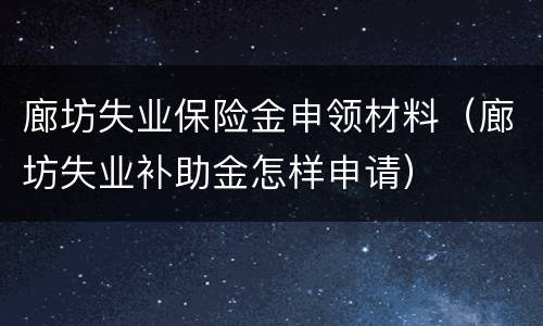 廊坊失业保险金申领材料（廊坊失业补助金怎样申请）