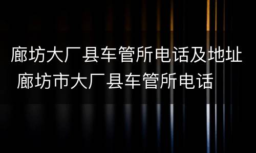 廊坊大厂县车管所电话及地址 廊坊市大厂县车管所电话
