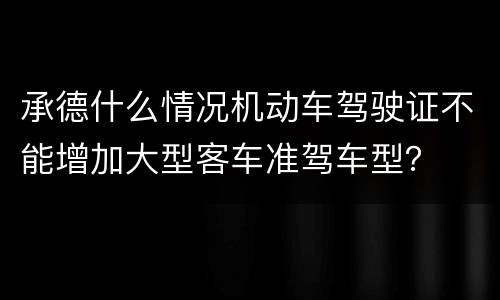 承德什么情况机动车驾驶证不能增加大型客车准驾车型？