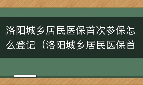 洛阳城乡居民医保首次参保怎么登记（洛阳城乡居民医保首次参保怎么登记不了）