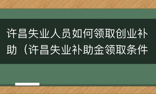 许昌失业人员如何领取创业补助（许昌失业补助金领取条件）