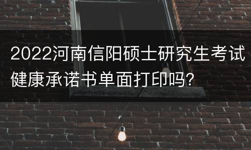 2022河南信阳硕士研究生考试健康承诺书单面打印吗？