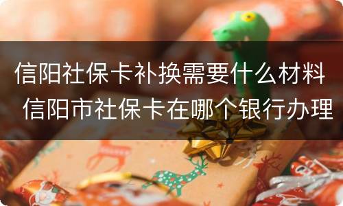 信阳社保卡补换需要什么材料 信阳市社保卡在哪个银行办理