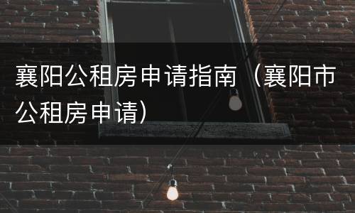 襄阳公租房申请指南（襄阳市公租房申请）