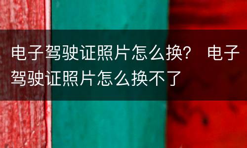 电子驾驶证照片怎么换？ 电子驾驶证照片怎么换不了