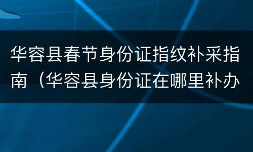 华容县春节身份证指纹补采指南（华容县身份证在哪里补办）