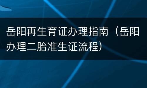岳阳再生育证办理指南（岳阳办理二胎准生证流程）