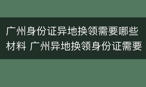 广州身份证异地换领需要哪些材料 广州异地换领身份证需要什么材料
