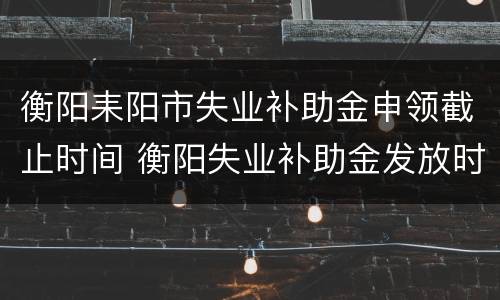 衡阳耒阳市失业补助金申领截止时间 衡阳失业补助金发放时间