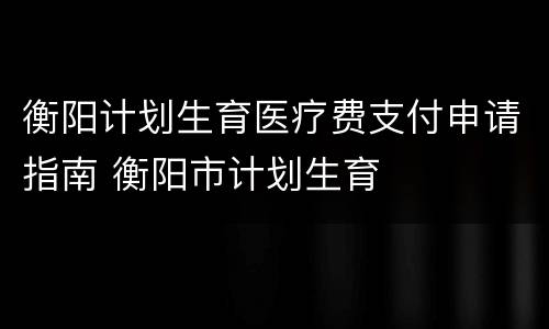 衡阳计划生育医疗费支付申请指南 衡阳市计划生育
