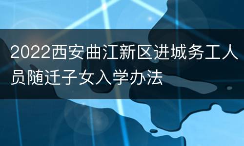 2022西安曲江新区进城务工人员随迁子女入学办法