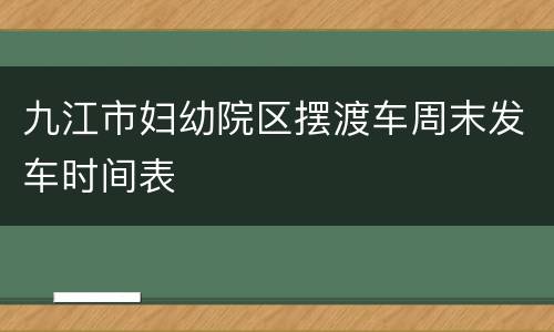 九江市妇幼院区摆渡车周末发车时间表