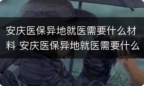 安庆医保异地就医需要什么材料 安庆医保异地就医需要什么材料办理