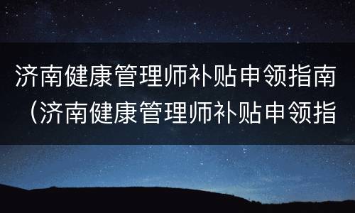 济南健康管理师补贴申领指南（济南健康管理师补贴申领指南电话）