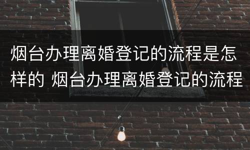 烟台办理离婚登记的流程是怎样的 烟台办理离婚登记的流程是怎样的呢