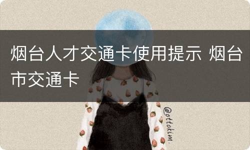 烟台人才交通卡使用提示 烟台市交通卡
