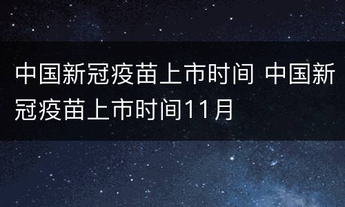 中国新冠疫苗上市时间 中国新冠疫苗上市时间11月