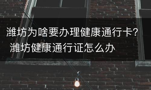 潍坊为啥要办理健康通行卡？ 潍坊健康通行证怎么办