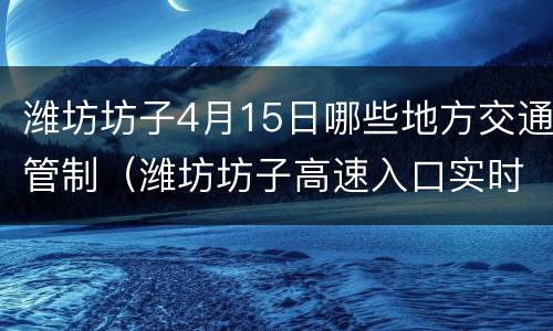 潍坊坊子4月15日哪些地方交通管制（潍坊坊子高速入口实时路况）