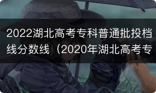 2022湖北高考专科普通批投档线分数线（2020年湖北高考专科投档线）