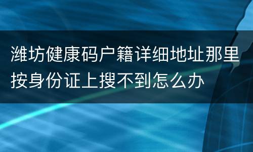 潍坊健康码户籍详细地址那里按身份证上搜不到怎么办