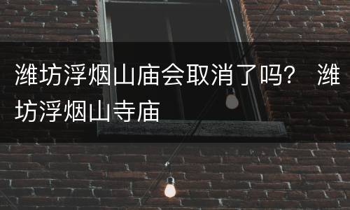 潍坊浮烟山庙会取消了吗？ 潍坊浮烟山寺庙