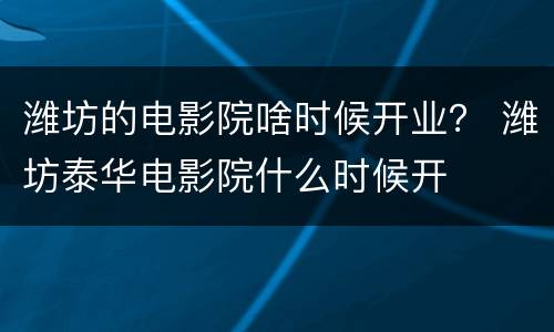 潍坊的电影院啥时候开业？ 潍坊泰华电影院什么时候开